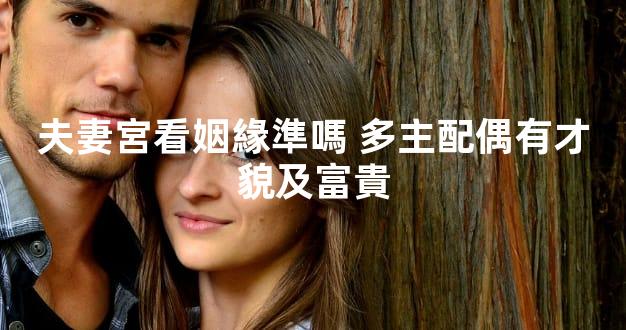 夫妻宮看姻緣準嗎 多主配偶有才貌及富貴